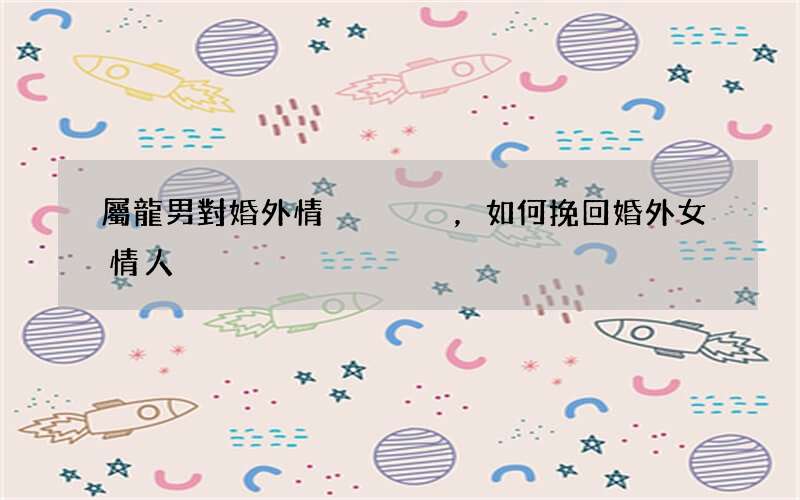 屬龍男對婚外情，如何挽回婚外女情人